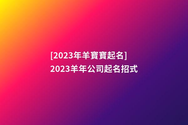 [2023年羊寶寶起名]2023羊年公司起名招式-第1張-公司起名-玄機派